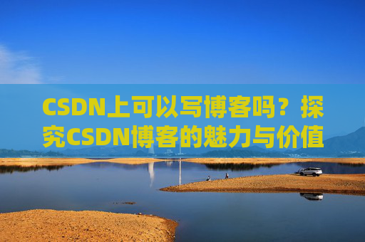 CSDN上可以写博客吗？探究CSDN博客的魅力与价值